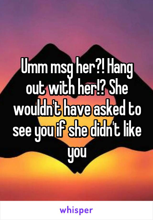 Umm msg her?! Hang out with her!? She wouldn't have asked to see you if she didn't like you