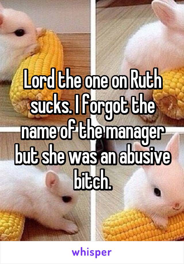 Lord the one on Ruth sucks. I forgot the name of the manager but she was an abusive bitch.