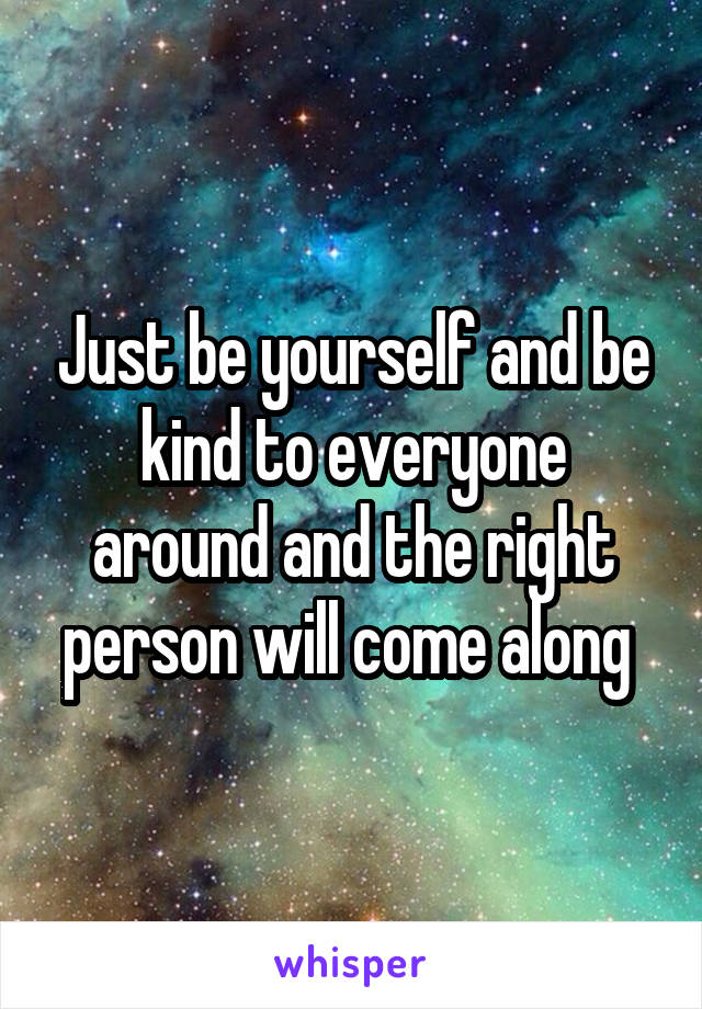 Just be yourself and be kind to everyone around and the right person will come along 