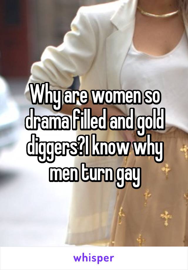 Why are women so drama filled and gold diggers?I know why men turn gay