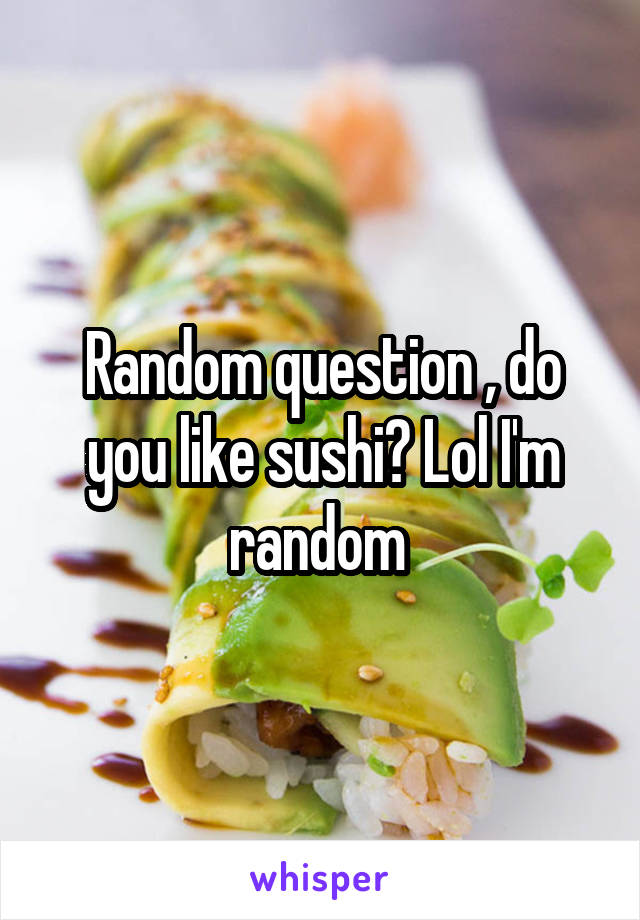 Random question , do you like sushi? Lol I'm random 