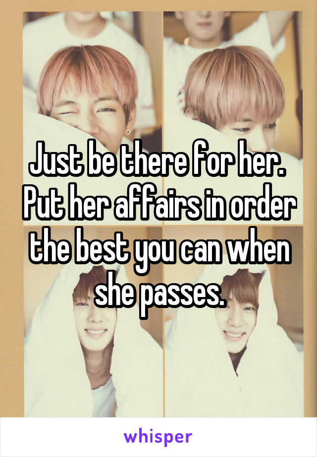 Just be there for her.  Put her affairs in order the best you can when she passes.