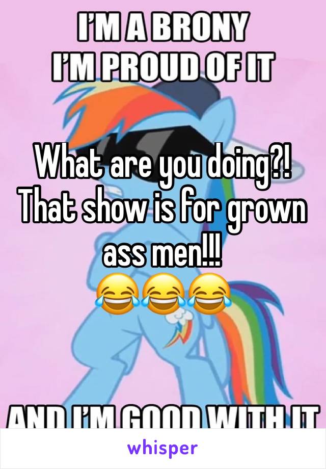 What are you doing?! That show is for grown ass men!!! 
😂😂😂