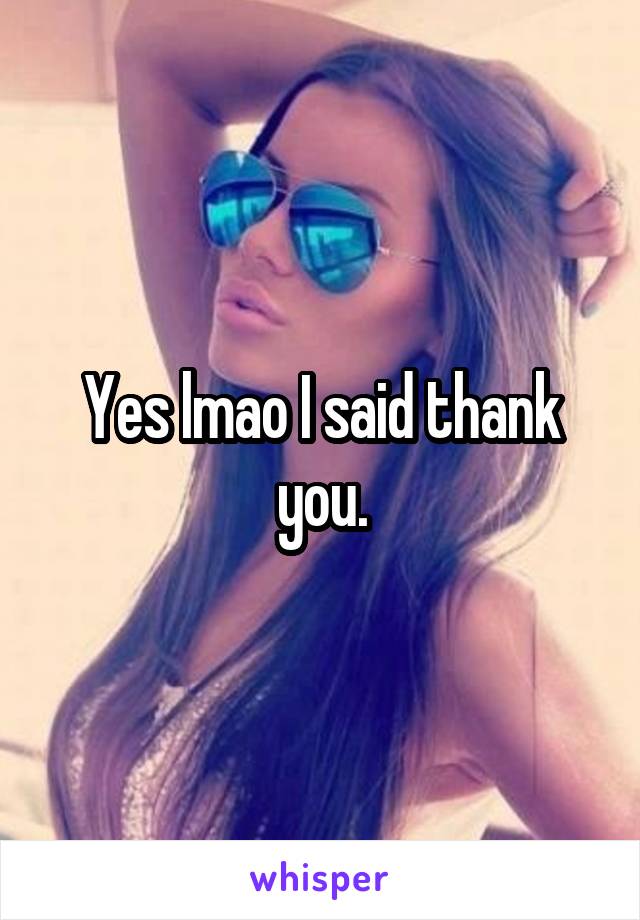 Yes lmao I said thank you.
