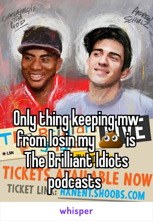 Only thing keeping mw from losin my 💩 is The Brilliant Idiots podcasts 
