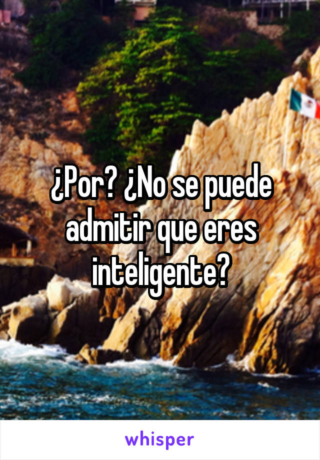 ¿Por? ¿No se puede admitir que eres inteligente?