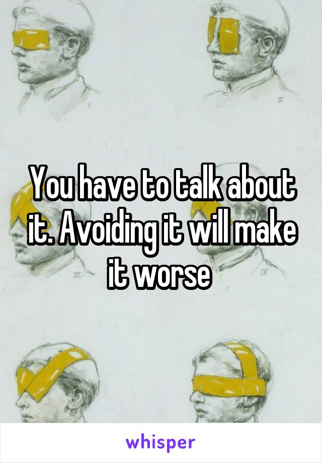 You have to talk about it. Avoiding it will make it worse 