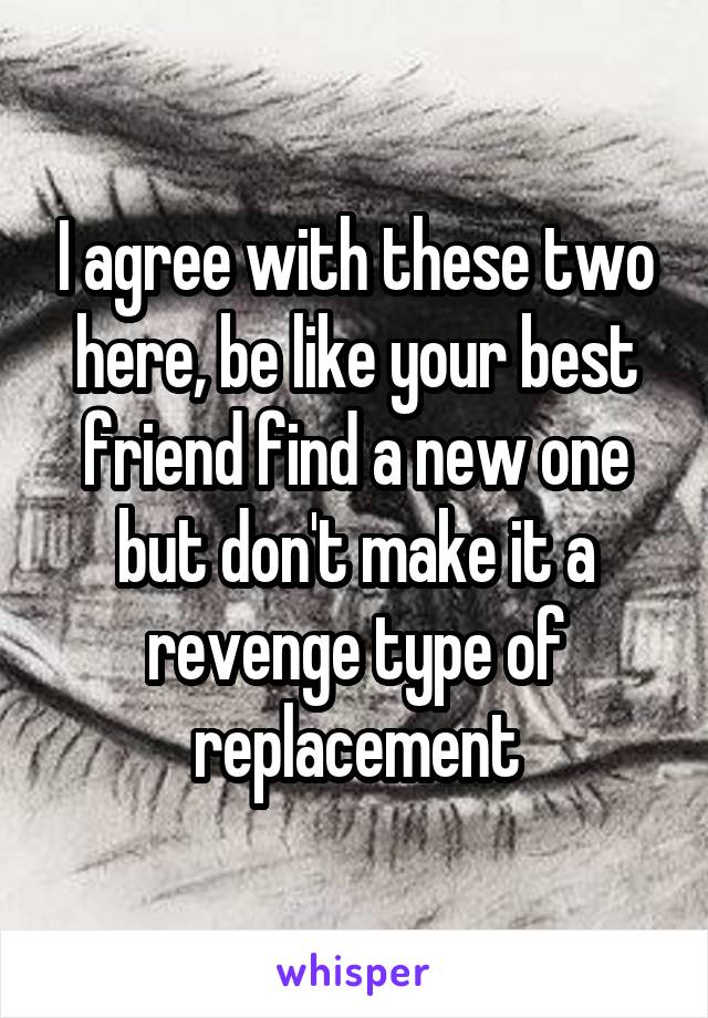 I agree with these two here, be like your best friend find a new one but don't make it a revenge type of replacement