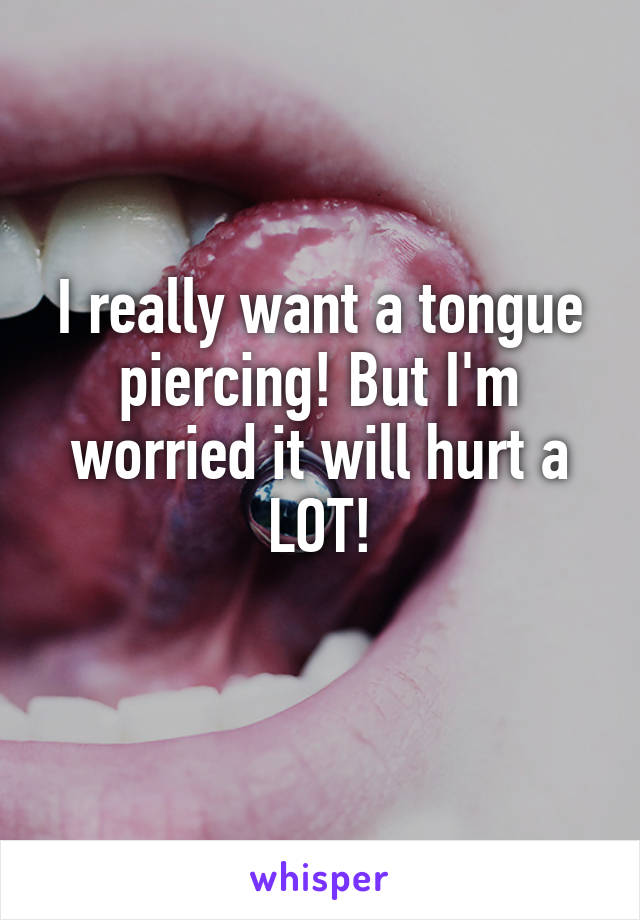 I really want a tongue piercing! But I'm worried it will hurt a LOT!
 