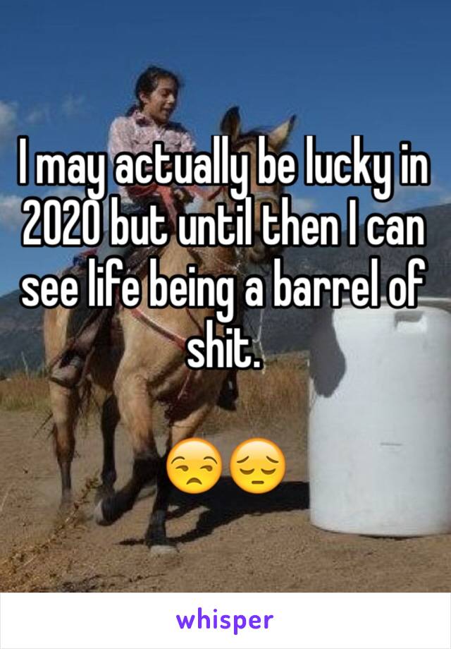 I may actually be lucky in 2020 but until then I can see life being a barrel of shit.

😒😔