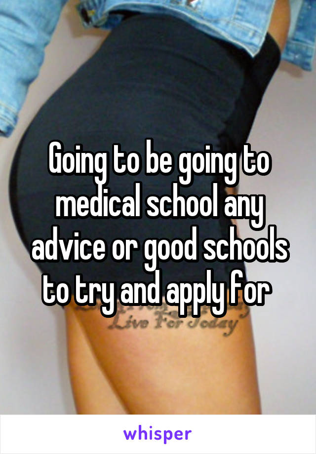 Going to be going to medical school any advice or good schools to try and apply for 