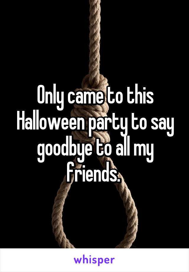 Only came to this Halloween party to say goodbye to all my friends. 