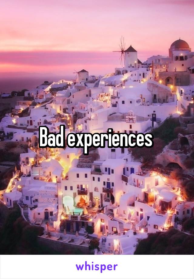 Bad experiences 