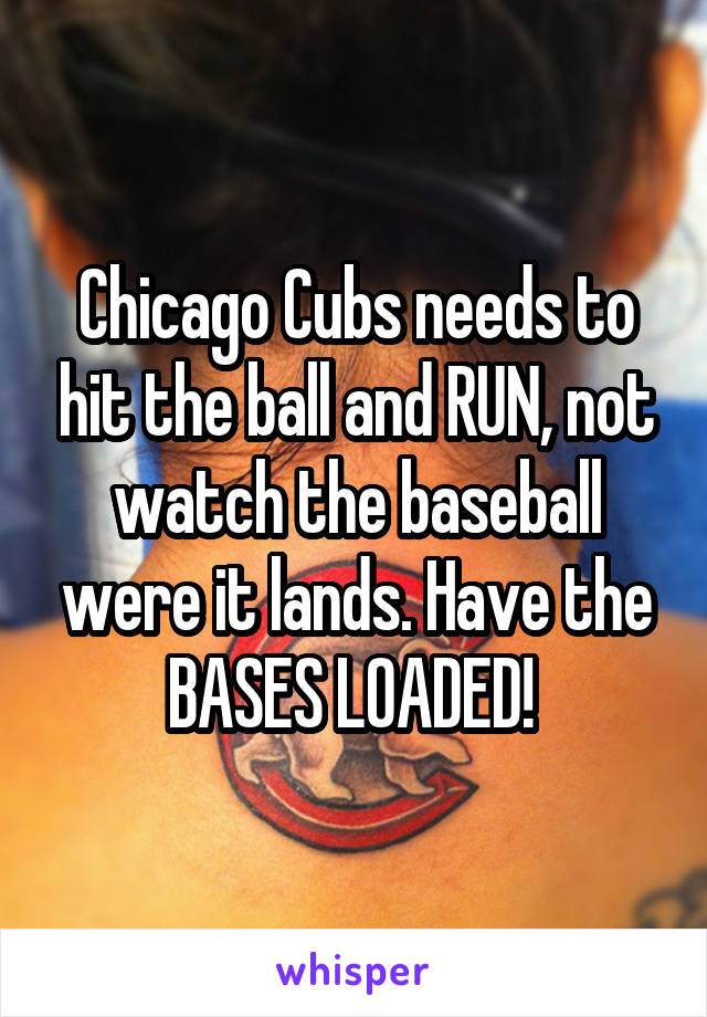 Chicago Cubs needs to hit the ball and RUN, not watch the baseball were it lands. Have the BASES LOADED! 
