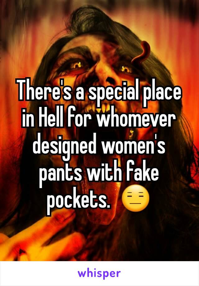 There's a special place in Hell for whomever designed women's pants with fake pockets.  😑