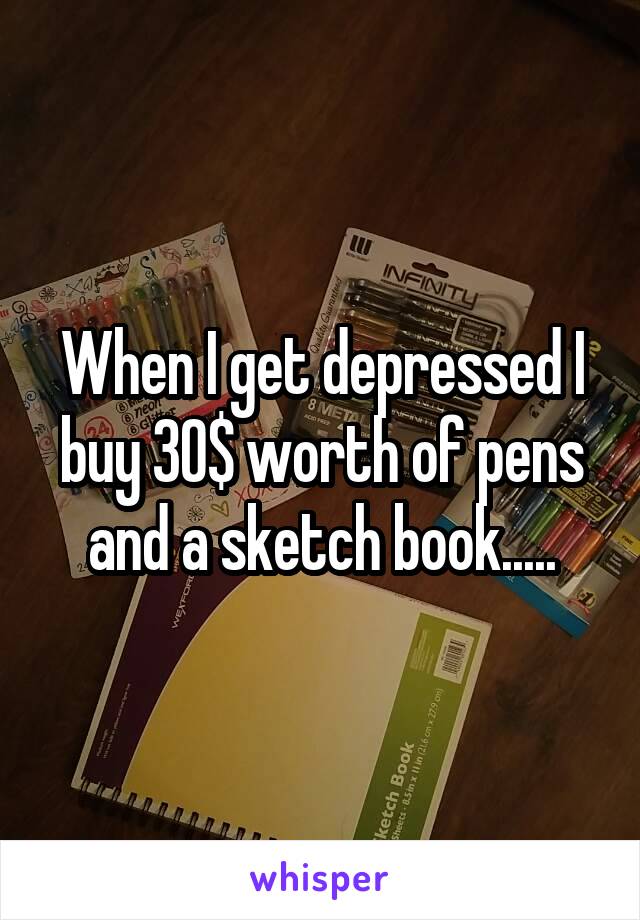 When I get depressed I buy 30$ worth of pens and a sketch book.....