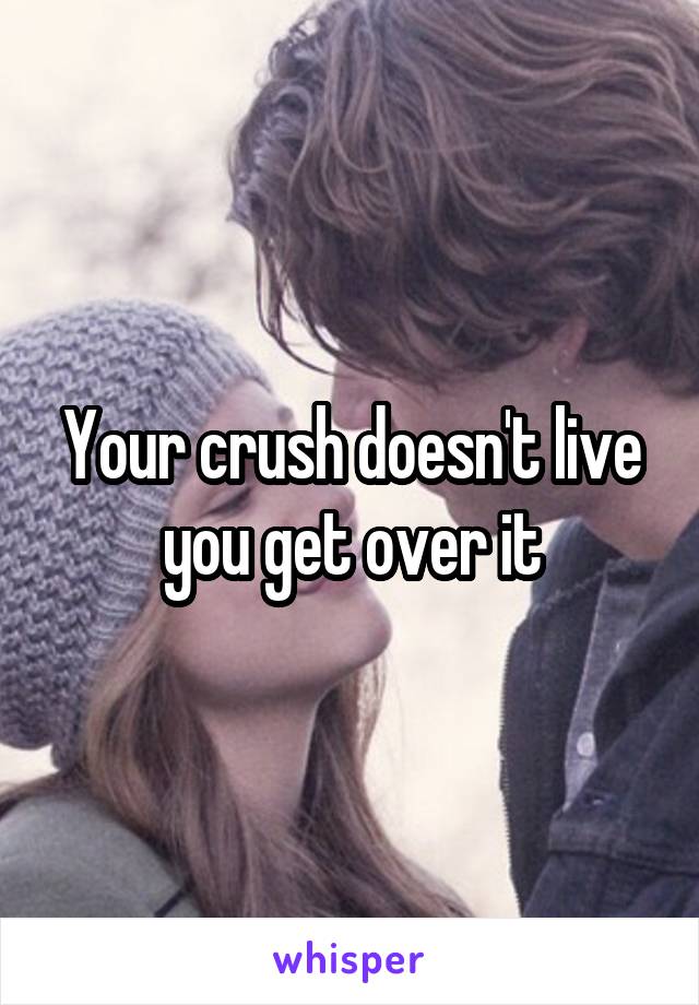 Your crush doesn't live you get over it
