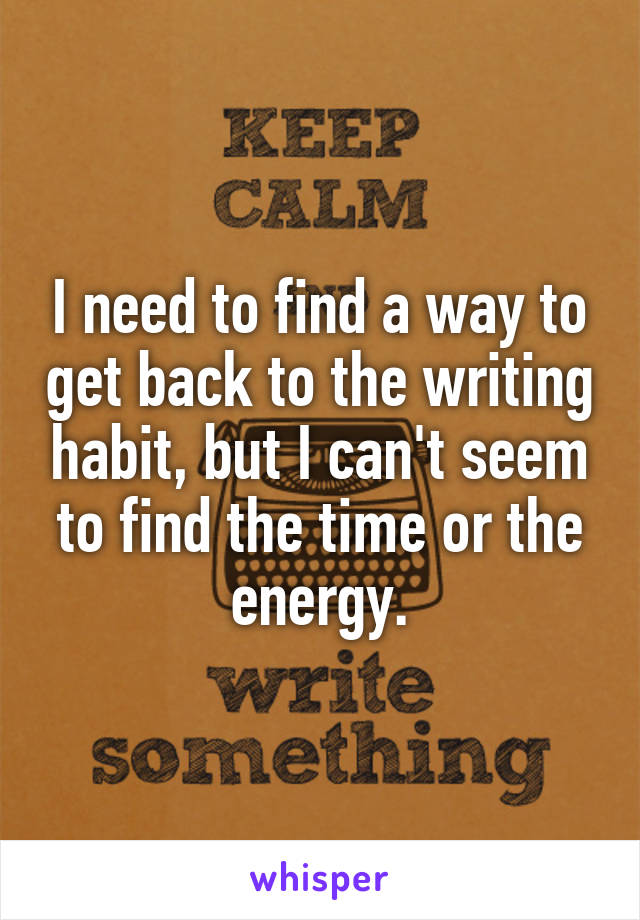 I need to find a way to get back to the writing habit, but I can't seem to find the time or the energy.