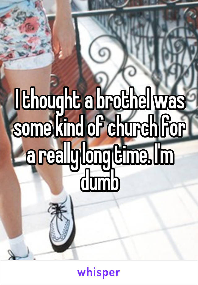 I thought a brothel was some kind of church for a really long time. I'm dumb