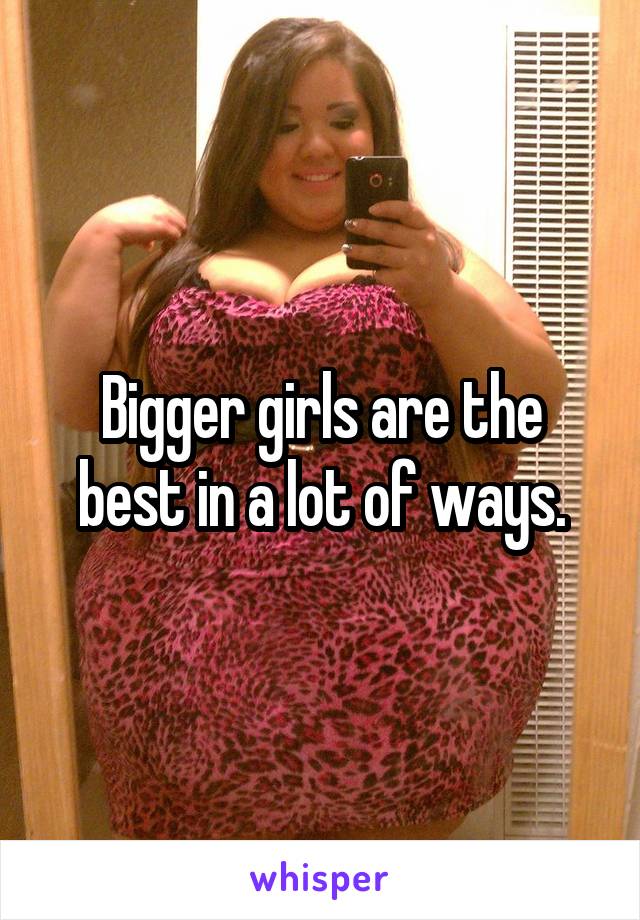 Bigger girls are the best in a lot of ways.