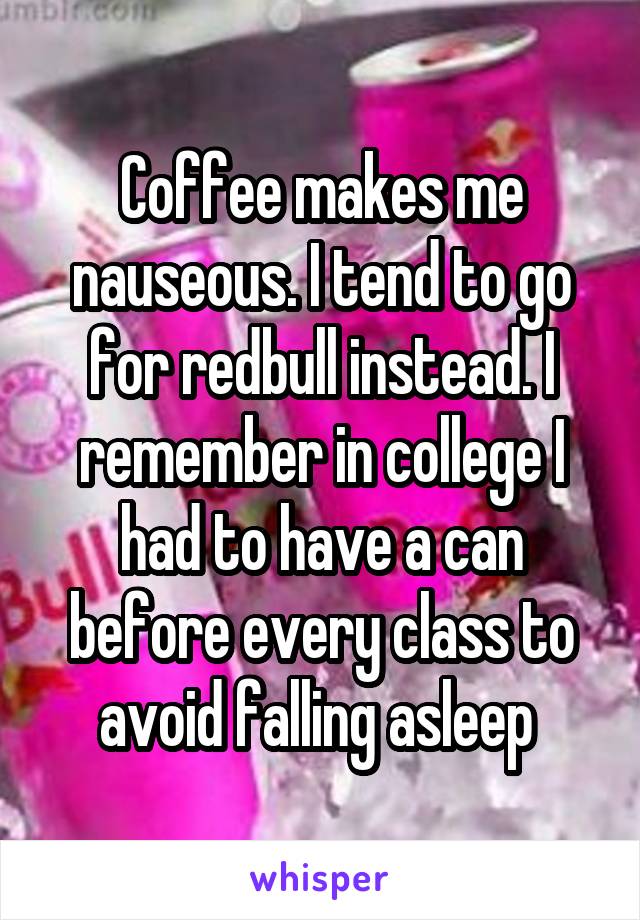 Coffee makes me nauseous. I tend to go for redbull instead. I remember in college I had to have a can before every class to avoid falling asleep 