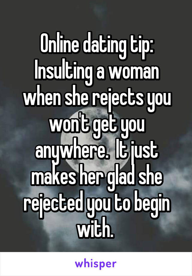 Online dating tip:
Insulting a woman when she rejects you won't get you anywhere.  It just makes her glad she rejected you to begin with. 