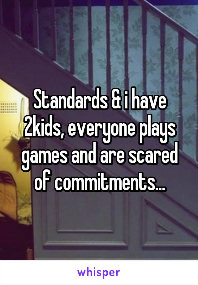 Standards & i have 2kids, everyone plays games and are scared of commitments...