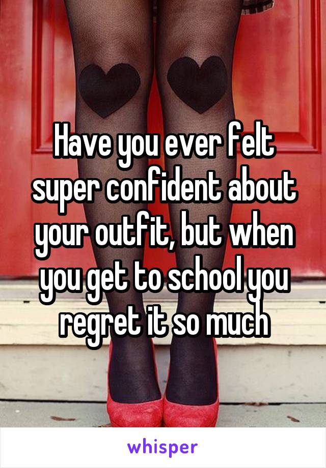 Have you ever felt super confident about your outfit, but when you get to school you regret it so much