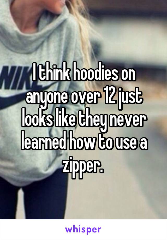 I think hoodies on anyone over 12 just looks like they never learned how to use a zipper. 