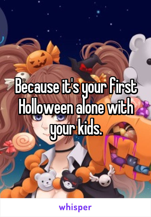 Because it's your first Holloween alone with your kids.