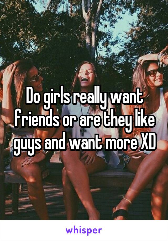 Do girls really want friends or are they like guys and want more XD