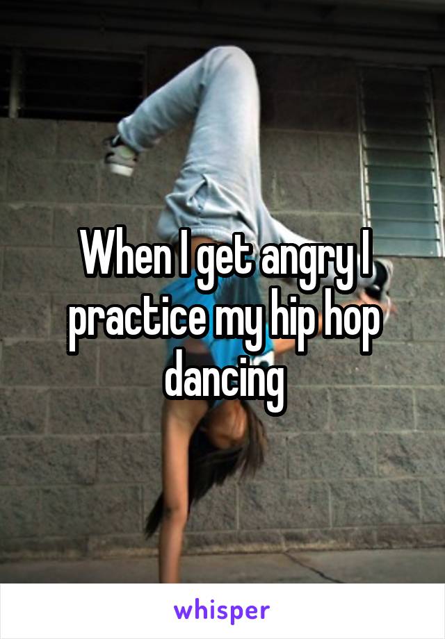 When I get angry I practice my hip hop dancing