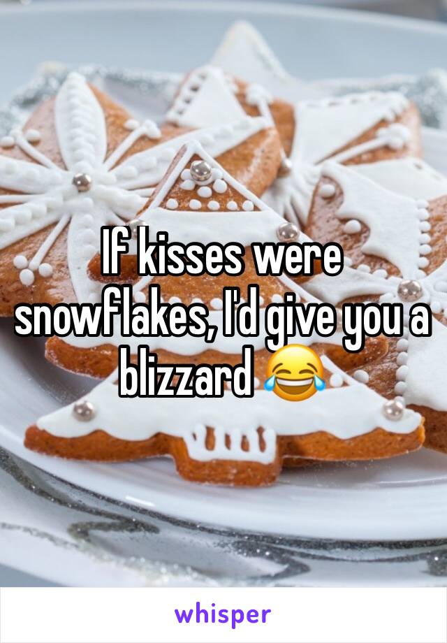 If kisses were snowflakes, I'd give you a blizzard 😂