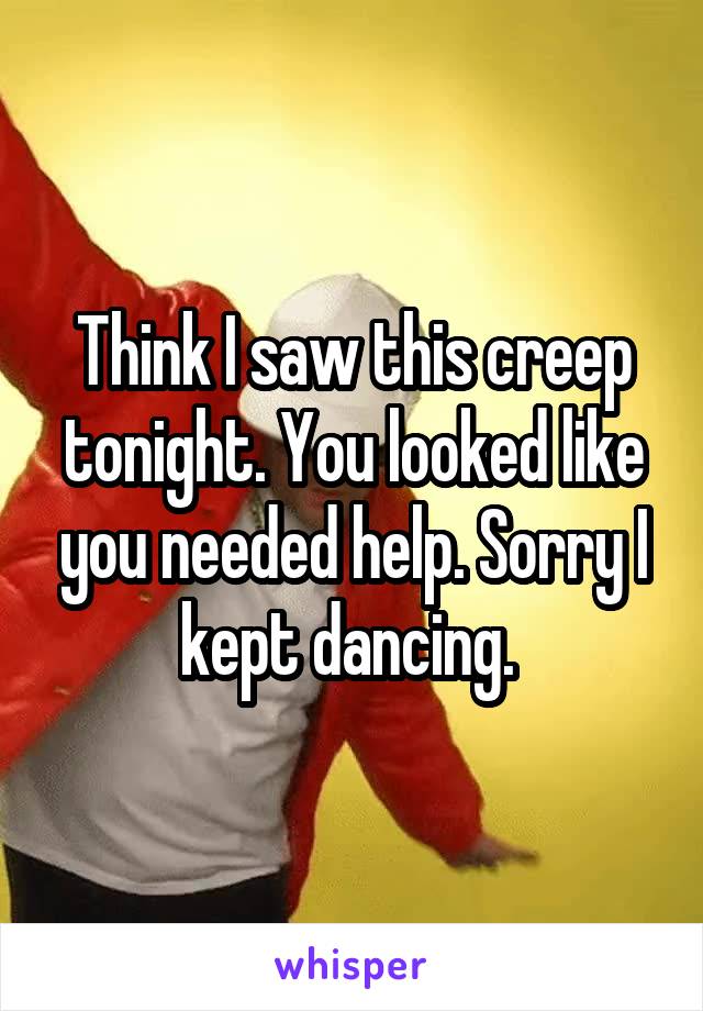 Think I saw this creep tonight. You looked like you needed help. Sorry I kept dancing. 
