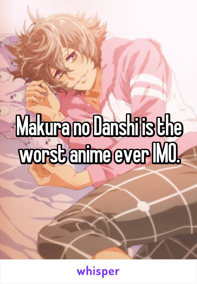 Makura no Danshi is the worst anime ever IMO.