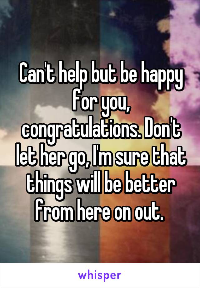 Can't help but be happy for you, congratulations. Don't let her go, I'm sure that things will be better from here on out. 