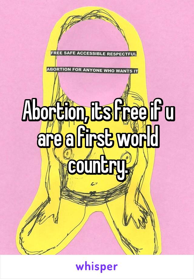 Abortion, its free if u are a first world country.