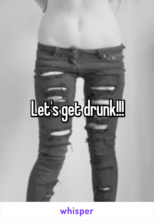 Let's get drunk!!!