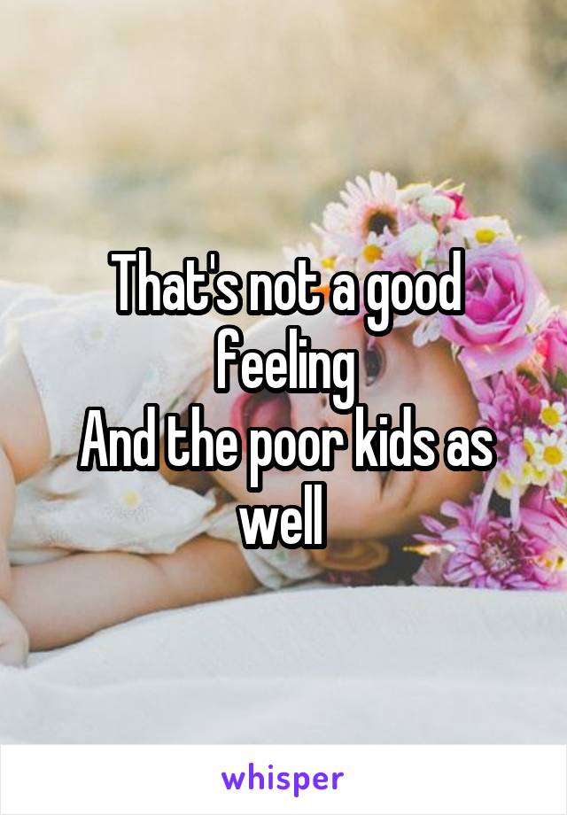 That's not a good feeling
And the poor kids as well 