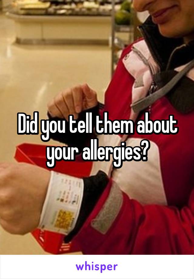 Did you tell them about your allergies?