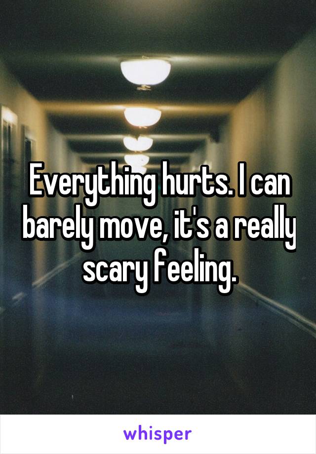 Everything hurts. I can barely move, it's a really scary feeling.