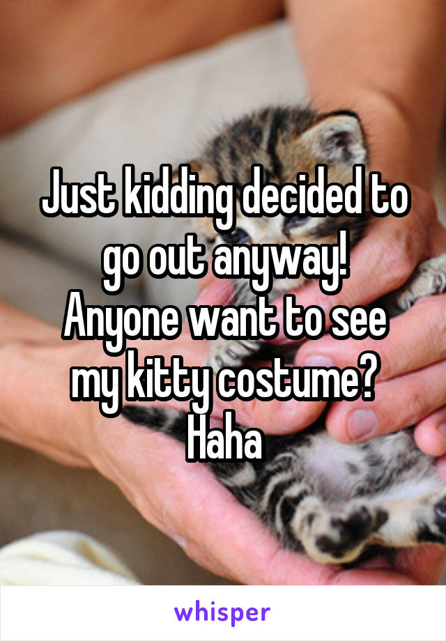 Just kidding decided to go out anyway!
Anyone want to see my kitty costume? Haha