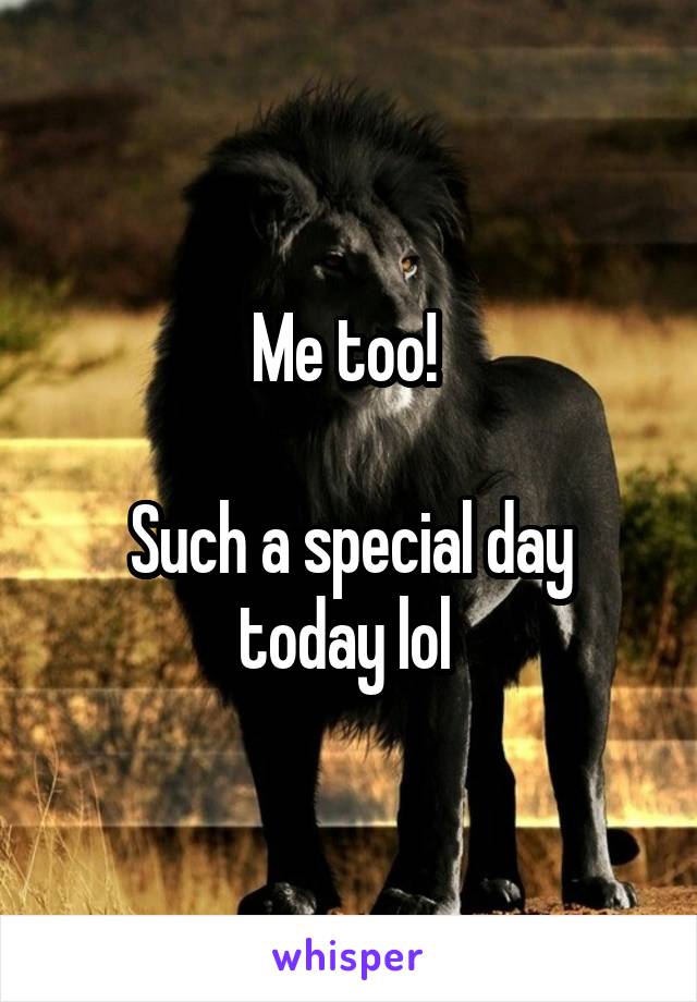 Me too! 

Such a special day today lol 