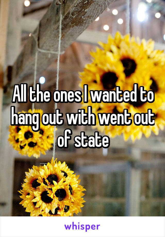 All the ones I wanted to hang out with went out of state