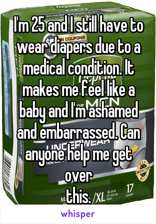 I'm 25 and I still have to wear diapers due to a medical condition. It makes me feel like a baby and I'm ashamed and embarrassed. Can anyone help me get over
this.