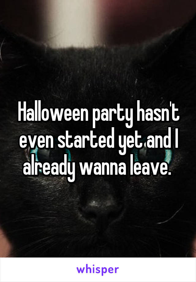 Halloween party hasn't even started yet and I already wanna leave. 