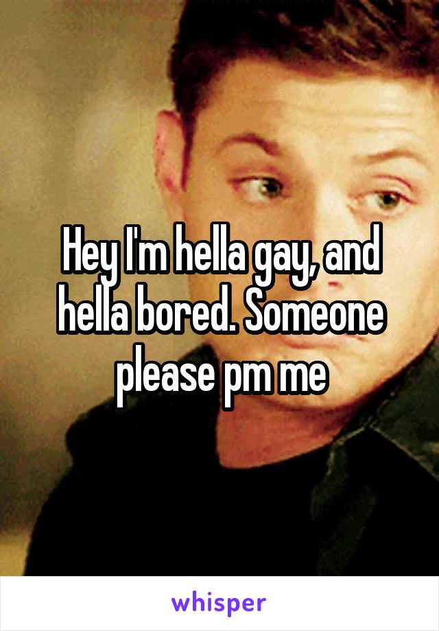 Hey I'm hella gay, and hella bored. Someone please pm me