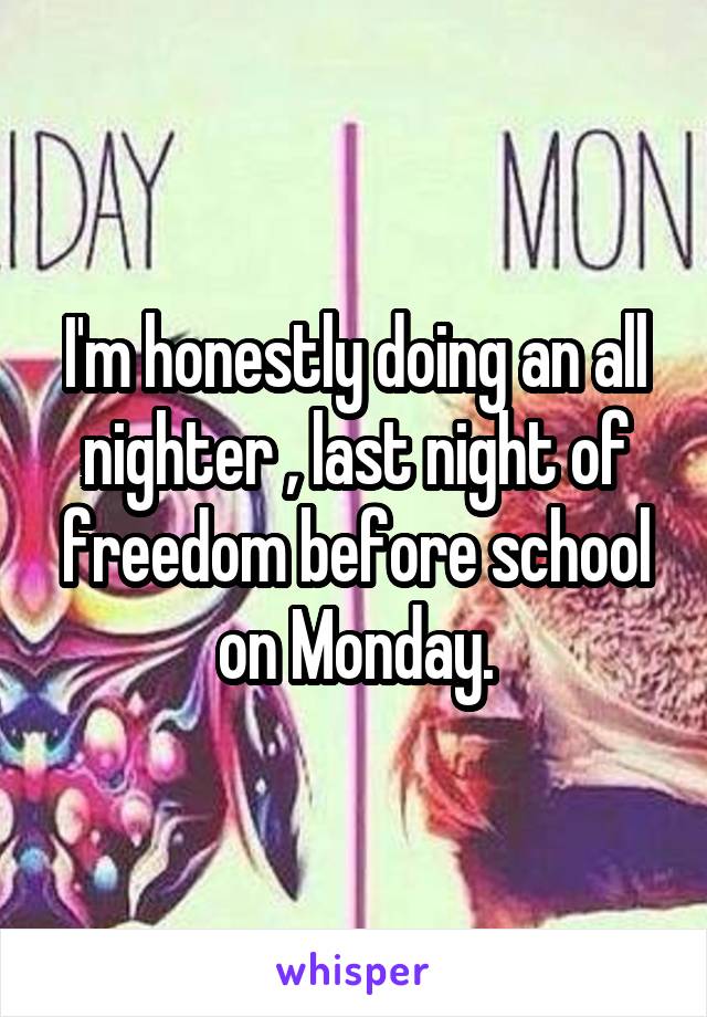 I'm honestly doing an all nighter , last night of freedom before school on Monday.