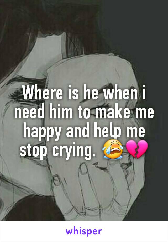 Where is he when i need him to make me happy and help me stop crying. 😭💔