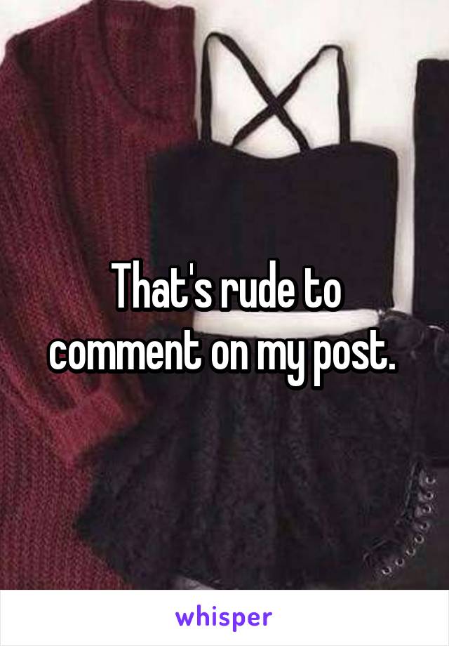 That's rude to comment on my post. 